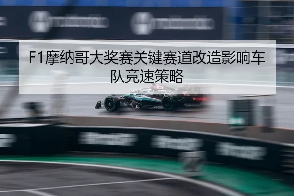 F1摩纳哥大奖赛关键赛道改造影响车队竞速策略